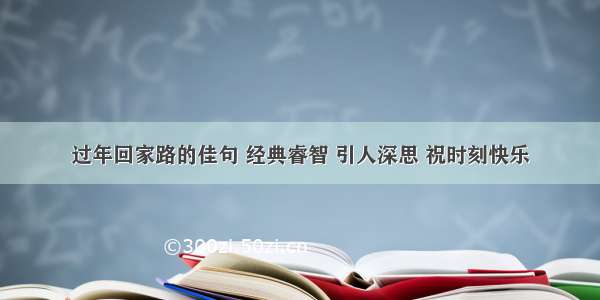 过年回家路的佳句 经典睿智 引人深思 祝时刻快乐