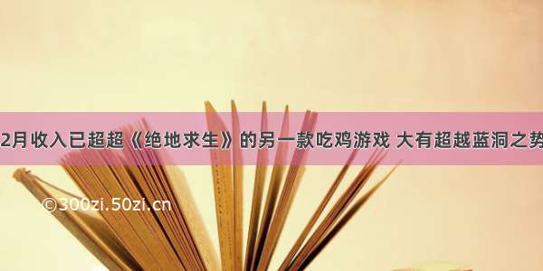 2月收入已超超《绝地求生》的另一款吃鸡游戏 大有超越蓝洞之势