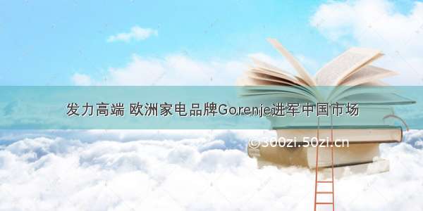 发力高端 欧洲家电品牌Gorenje进军中国市场