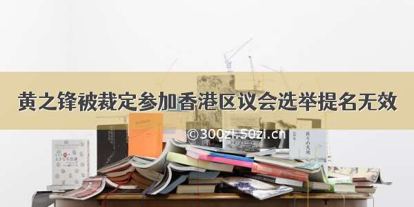 黄之锋被裁定参加香港区议会选举提名无效