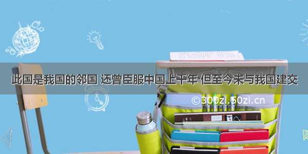 此国是我国的邻国 还曾臣服中国上千年 但至今未与我国建交