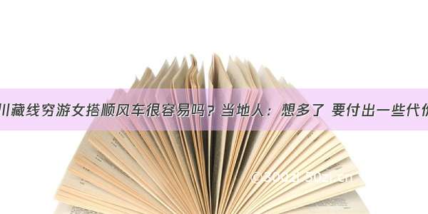 川藏线穷游女搭顺风车很容易吗？当地人：想多了 要付出一些代价