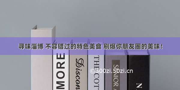 寻味淄博 不容错过的特色美食 刷爆你朋友圈的美味！