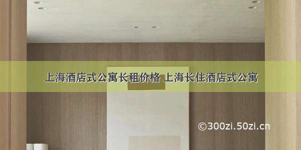 上海酒店式公寓长租价格 上海长住酒店式公寓