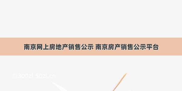 南京网上房地产销售公示 南京房产销售公示平台