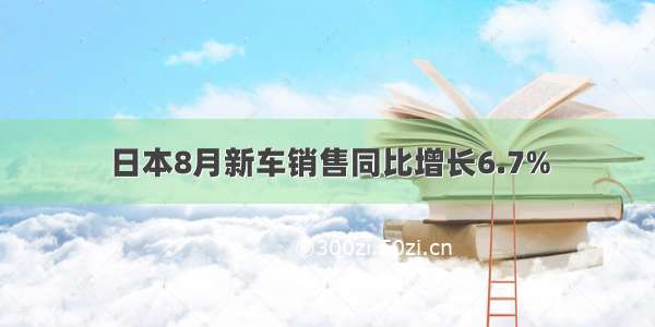 日本8月新车销售同比增长6.7%