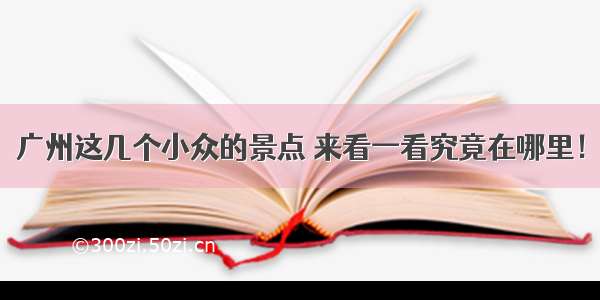 广州这几个小众的景点 来看一看究竟在哪里！