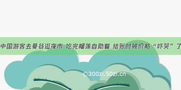 中国游客去曼谷逛夜市 吃完榴莲自助餐 结账时被价格“吓哭”了