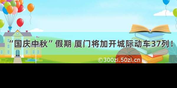 “国庆中秋”假期 厦门将加开城际动车37列！