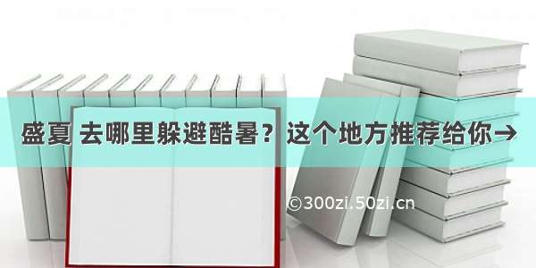 盛夏 去哪里躲避酷暑？这个地方推荐给你→