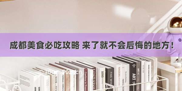 成都美食必吃攻略 来了就不会后悔的地方！