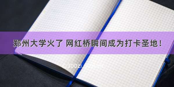 郑州大学火了 网红桥瞬间成为打卡圣地！