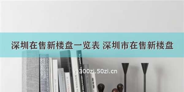 深圳在售新楼盘一览表 深圳市在售新楼盘