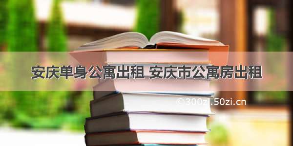 安庆单身公寓出租 安庆市公寓房出租