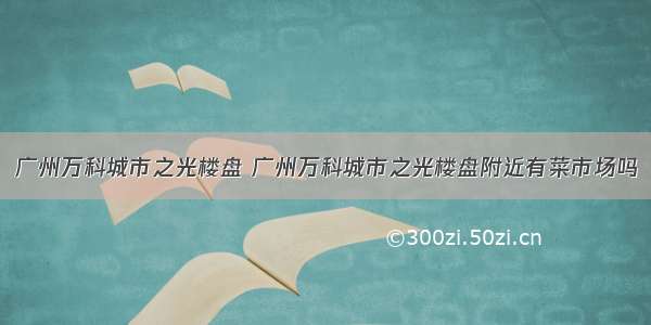 广州万科城市之光楼盘 广州万科城市之光楼盘附近有菜市场吗