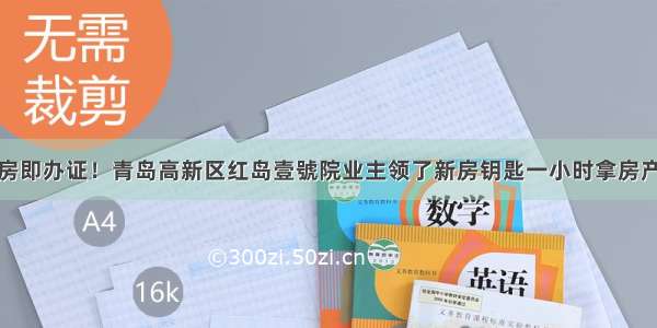 交房即办证！青岛高新区红岛壹號院业主领了新房钥匙一小时拿房产证