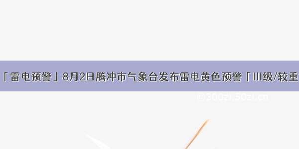 「雷电预警」8月2日腾冲市气象台发布雷电黄色预警「Ⅲ级/较重」