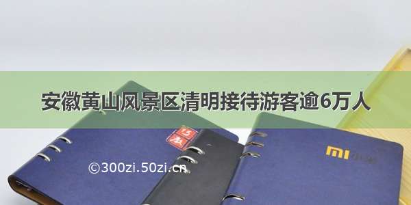 安徽黄山风景区清明接待游客逾6万人