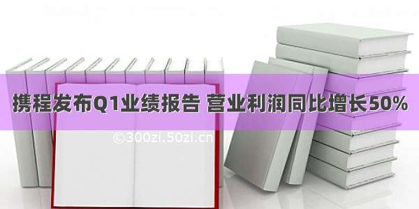 携程发布Q1业绩报告 营业利润同比增长50%