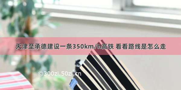 天津至承德建设一条350km/h高铁 看看路线是怎么走