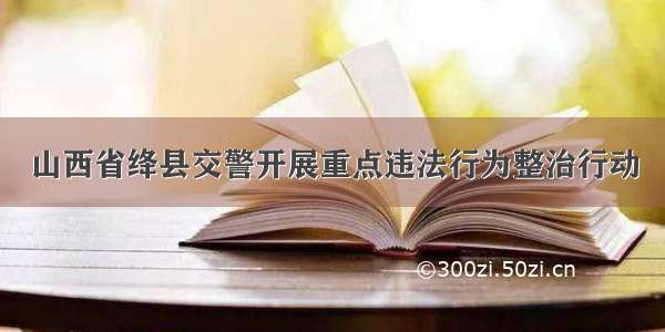 山西省绛县交警开展重点违法行为整治行动