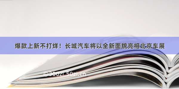 爆款上新不打烊！长城汽车将以全新面貌亮相北京车展