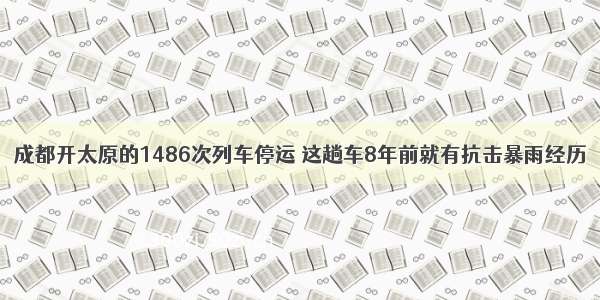 成都开太原的1486次列车停运 这趟车8年前就有抗击暴雨经历