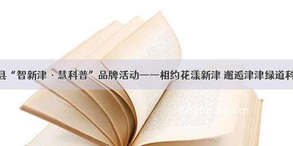 新津县“智新津·慧科普”品牌活动——相约花漾新津 邂逅津津绿道科普游