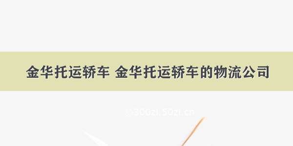 金华托运轿车 金华托运轿车的物流公司