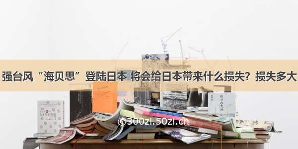 强台风“海贝思”登陆日本 将会给日本带来什么损失？损失多大