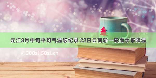 元江8月中旬平均气温破纪录 22日云南新一轮雨水来降温