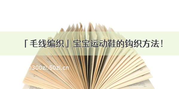 「毛线编织」宝宝运动鞋的钩织方法！