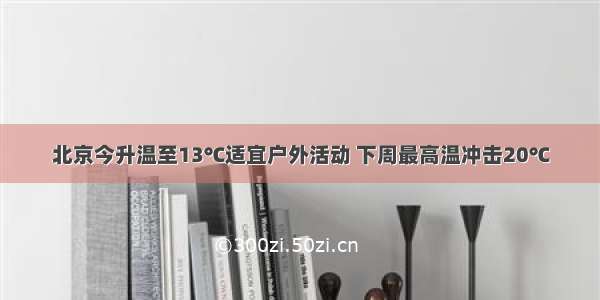 北京今升温至13℃适宜户外活动 下周最高温冲击20℃