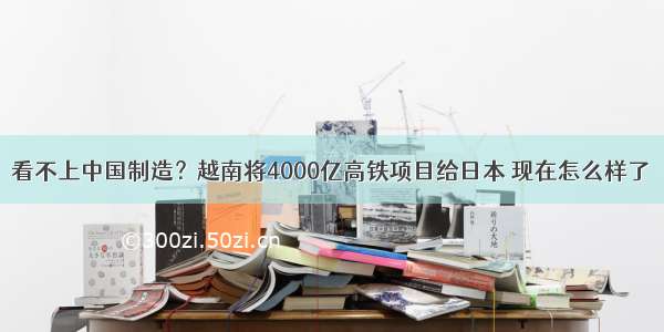 看不上中国制造？越南将4000亿高铁项目给日本 现在怎么样了