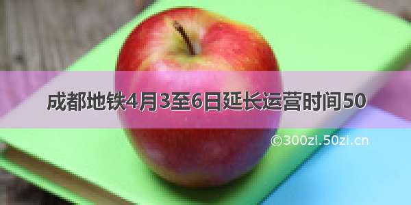 成都地铁4月3至6日延长运营时间50