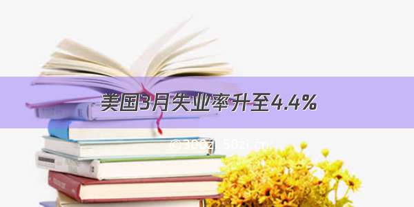 美国3月失业率升至4.4%