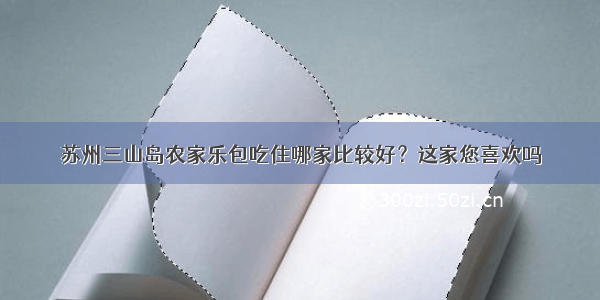 苏州三山岛农家乐包吃住哪家比较好？这家您喜欢吗