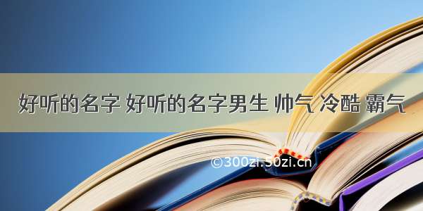 好听的名字 好听的名字男生 帅气 冷酷 霸气