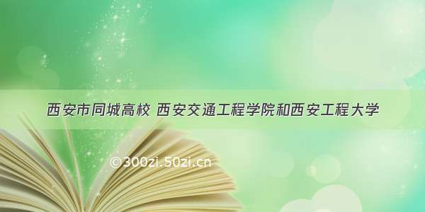 西安市同城高校 西安交通工程学院和西安工程大学