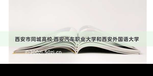 西安市同城高校 西安汽车职业大学和西安外国语大学