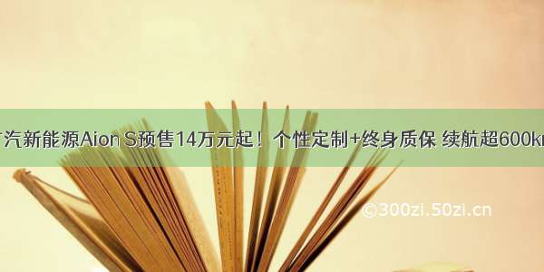 广汽新能源Aion S预售14万元起！个性定制+终身质保 续航超600km