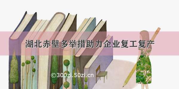 湖北赤壁多举措助力企业复工复产