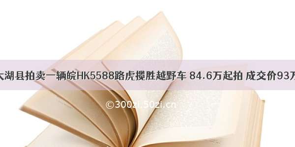 太湖县拍卖一辆皖HK5588路虎揽胜越野车 84.6万起拍 成交价93万