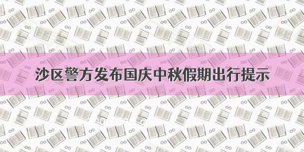 沙区警方发布国庆中秋假期出行提示