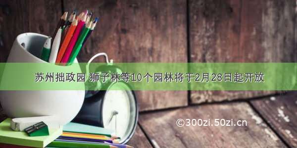 苏州拙政园 狮子林等10个园林将于2月28日起开放