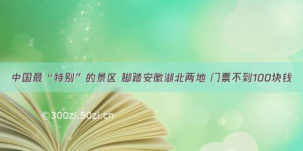 中国最“特别”的景区 脚踏安徽湖北两地 门票不到100块钱