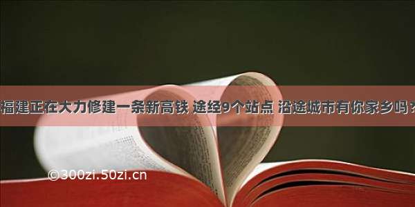 福建正在大力修建一条新高铁 途经9个站点 沿途城市有你家乡吗？