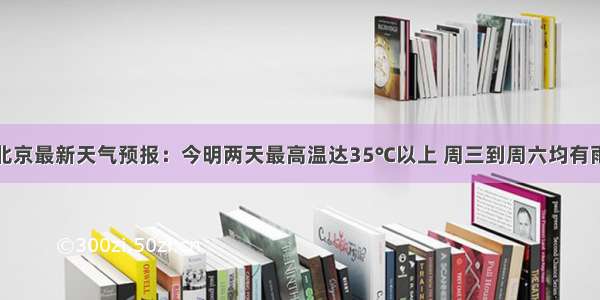 北京最新天气预报：今明两天最高温达35℃以上 周三到周六均有雨