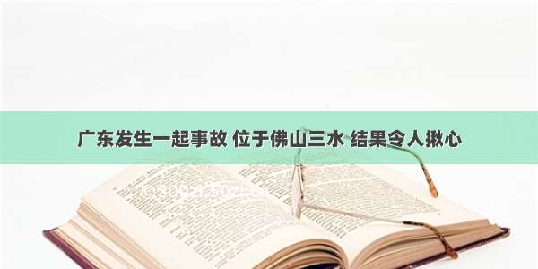 广东发生一起事故 位于佛山三水 结果令人揪心