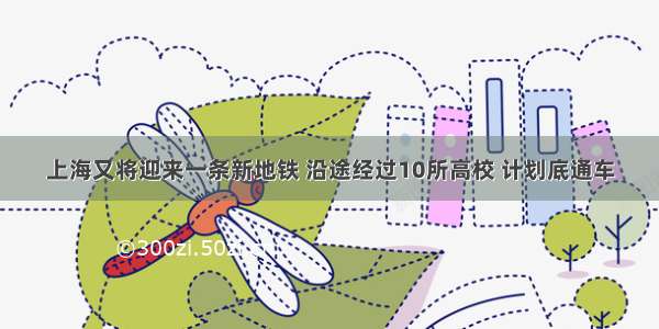 上海又将迎来一条新地铁 沿途经过10所高校 计划底通车